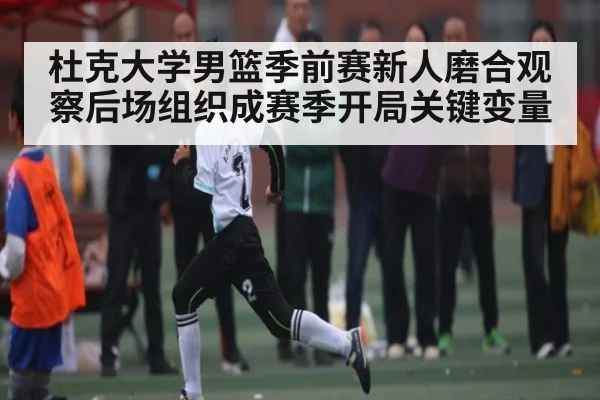 杜克大学男篮季前赛新人磨合观察后场组织成赛季开局关键变量